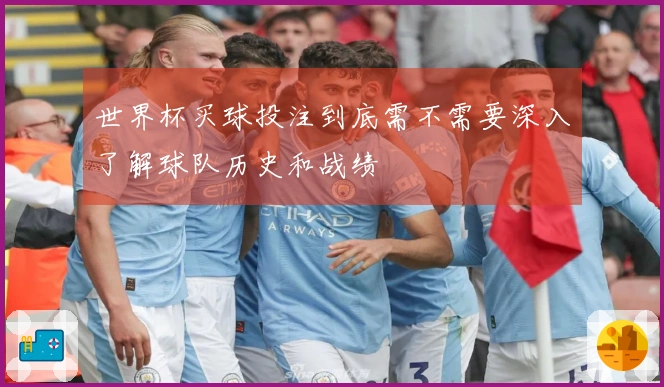 世界杯买球投注到底需不需要深入了解球队历史和战绩