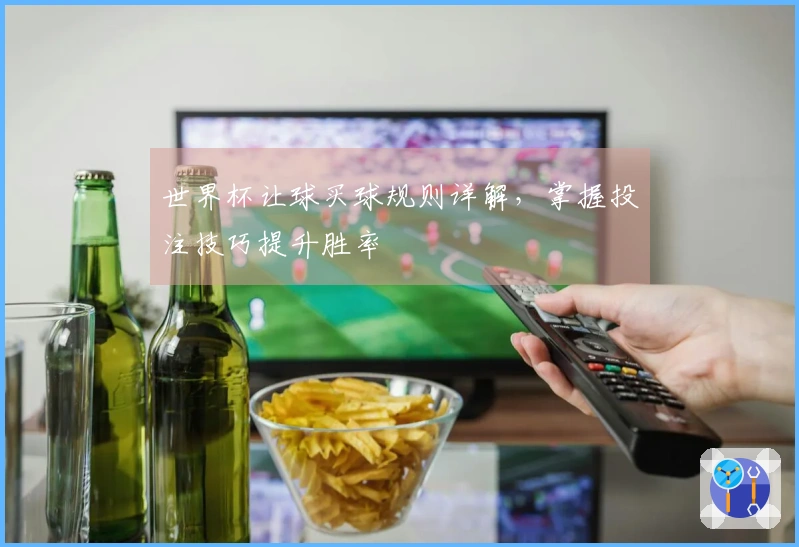 世界杯让球买球规则详解，掌握投注技巧提升胜率