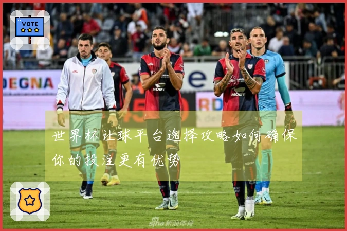 世界杯让球平台选择攻略如何确保你的投注更有优势
