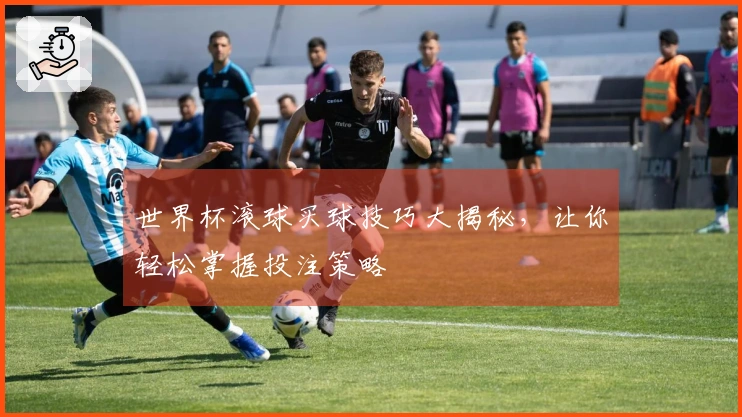 世界杯滚球买球技巧大揭秘，让你轻松掌握投注策略