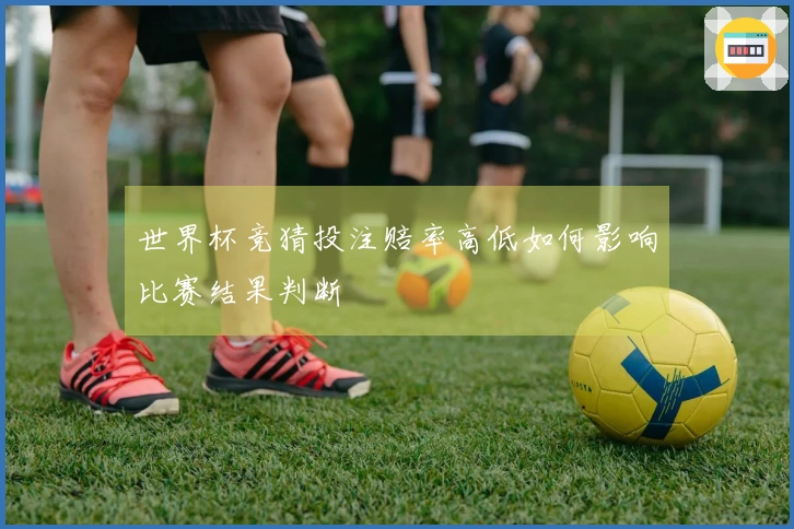 世界杯竞猜投注赔率高低如何影响比赛结果判断