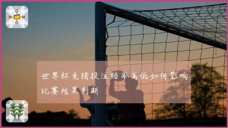 世界杯竞猜投注赔率高低如何影响比赛结果判断