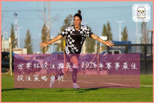 世界杯投注推荐：2026年赛事最佳投注策略分析