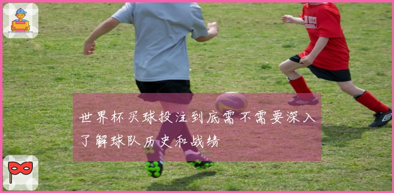世界杯买球投注到底需不需要深入了解球队历史和战绩