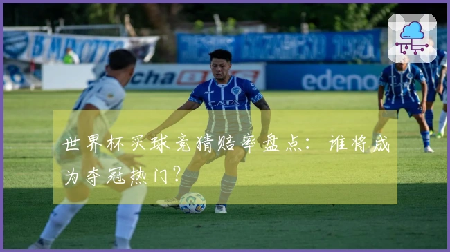世界杯买球竞猜赔率盘点：谁将成为夺冠热门？
